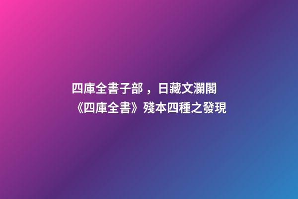 四庫全書子部，日藏文瀾閣《四庫全書》殘本四種之發現-第1張-觀點-玄機派